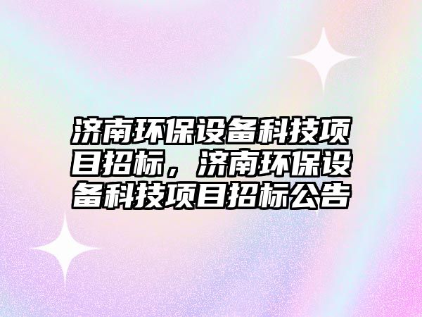 濟(jì)南環(huán)保設(shè)備科技項(xiàng)目招標(biāo)，濟(jì)南環(huán)保設(shè)備科技項(xiàng)目招標(biāo)公告