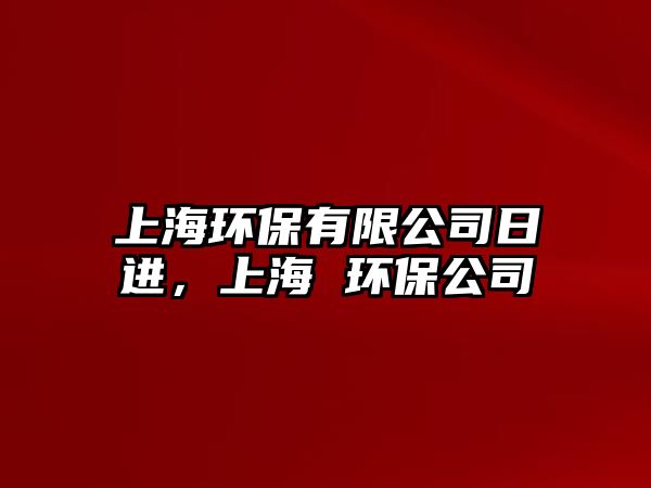 上海環(huán)保有限公司日進，上海 環(huán)保公司