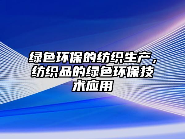 綠色環(huán)保的紡織生產(chǎn)，紡織品的綠色環(huán)保技術應用