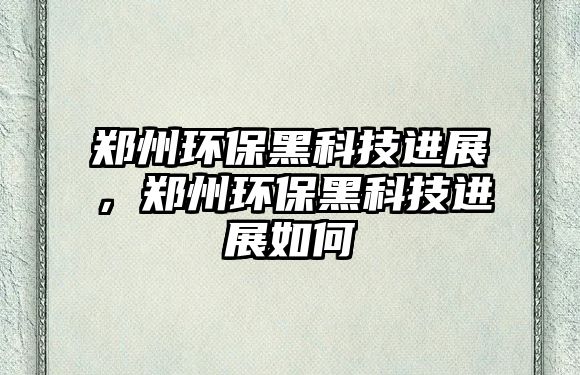 鄭州環(huán)保黑科技進展，鄭州環(huán)保黑科技進展如何