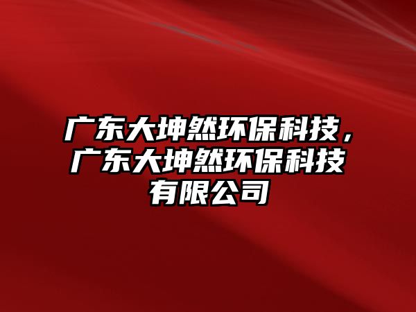 廣東大坤然環(huán)?？萍?，廣東大坤然環(huán)?？萍加邢薰? class=