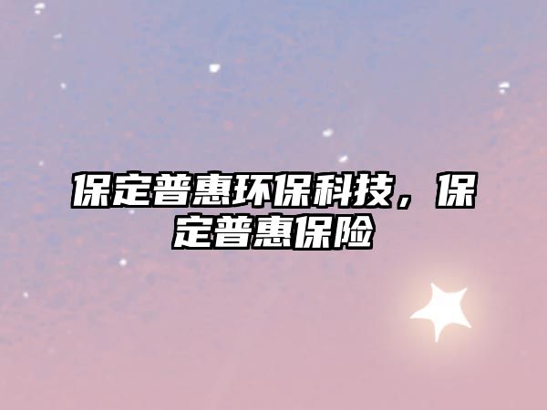 保定普惠環(huán)?？萍?，保定普惠保險(xiǎn)
