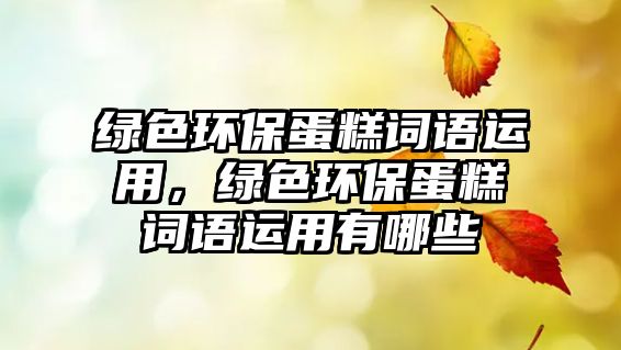 綠色環(huán)保蛋糕詞語運(yùn)用，綠色環(huán)保蛋糕詞語運(yùn)用有哪些