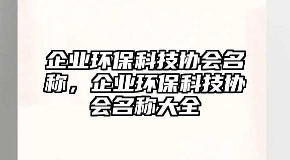 企業(yè)環(huán)?？萍紖f(xié)會(huì)名稱(chēng)，企業(yè)環(huán)?？萍紖f(xié)會(huì)名稱(chēng)大全
