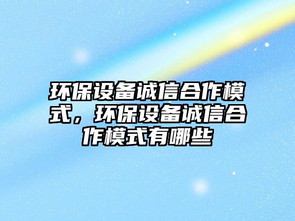 環(huán)保設(shè)備誠信合作模式，環(huán)保設(shè)備誠信合作模式有哪些
