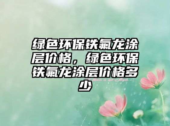 綠色環(huán)保鐵氟龍涂層價(jià)格，綠色環(huán)保鐵氟龍涂層價(jià)格多少