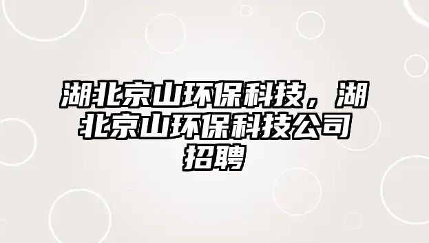 湖北京山環(huán)保科技，湖北京山環(huán)保科技公司招聘