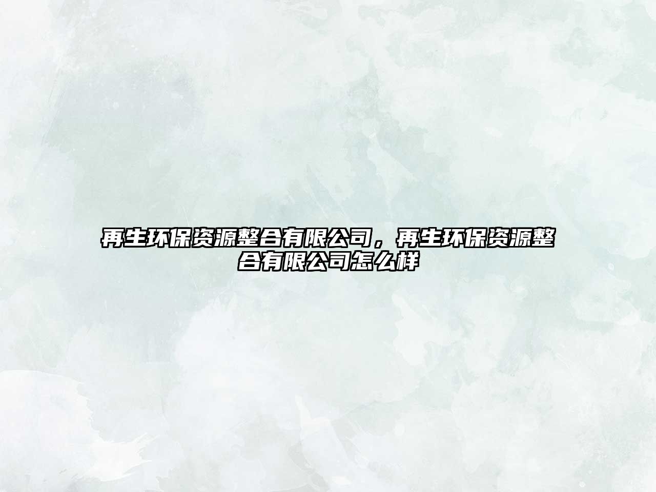 再生環(huán)保資源整合有限公司，再生環(huán)保資源整合有限公司怎么樣