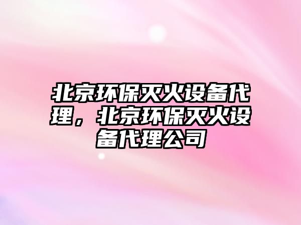 北京環(huán)保滅火設(shè)備代理，北京環(huán)保滅火設(shè)備代理公司