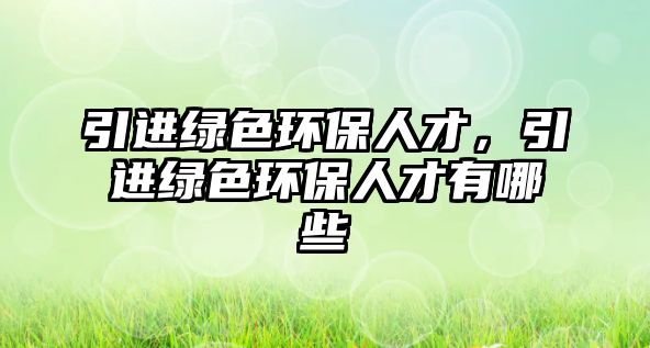 引進綠色環(huán)保人才，引進綠色環(huán)保人才有哪些