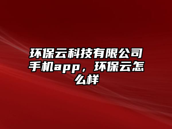 環(huán)保云科技有限公司手機(jī)app，環(huán)保云怎么樣
