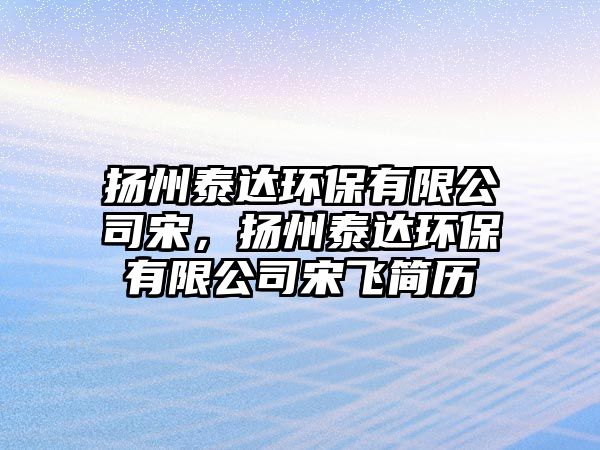 揚州泰達環(huán)保有限公司宋，揚州泰達環(huán)保有限公司宋飛簡歷