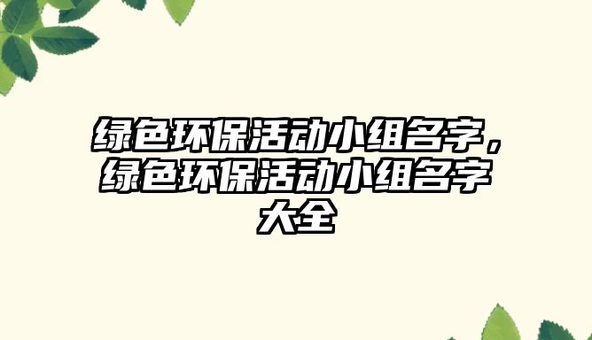 綠色環(huán)?；顒?dòng)小組名字，綠色環(huán)保活動(dòng)小組名字大全