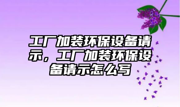 工廠(chǎng)加裝環(huán)保設(shè)備請(qǐng)示，工廠(chǎng)加裝環(huán)保設(shè)備請(qǐng)示怎么寫(xiě)