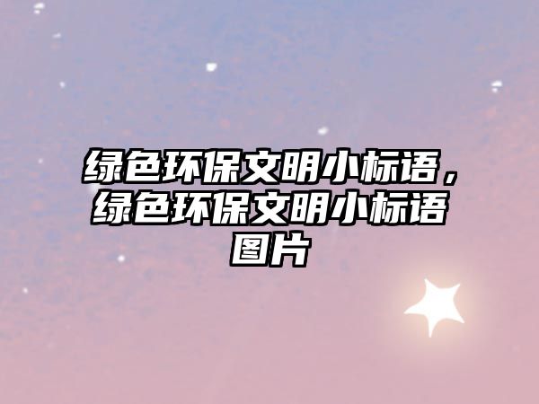 綠色環(huán)保文明小標(biāo)語(yǔ)，綠色環(huán)保文明小標(biāo)語(yǔ)圖片