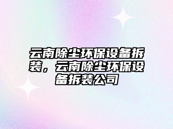 云南除塵環(huán)保設(shè)備拆裝，云南除塵環(huán)保設(shè)備拆裝公司