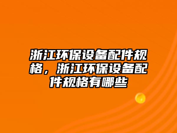 浙江環(huán)保設(shè)備配件規(guī)格，浙江環(huán)保設(shè)備配件規(guī)格有哪些
