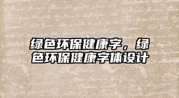 綠色環(huán)保健康字，綠色環(huán)保健康字體設計