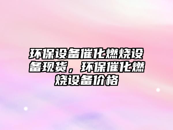 環(huán)保設(shè)備催化燃燒設(shè)備現(xiàn)貨，環(huán)保催化燃燒設(shè)備價格