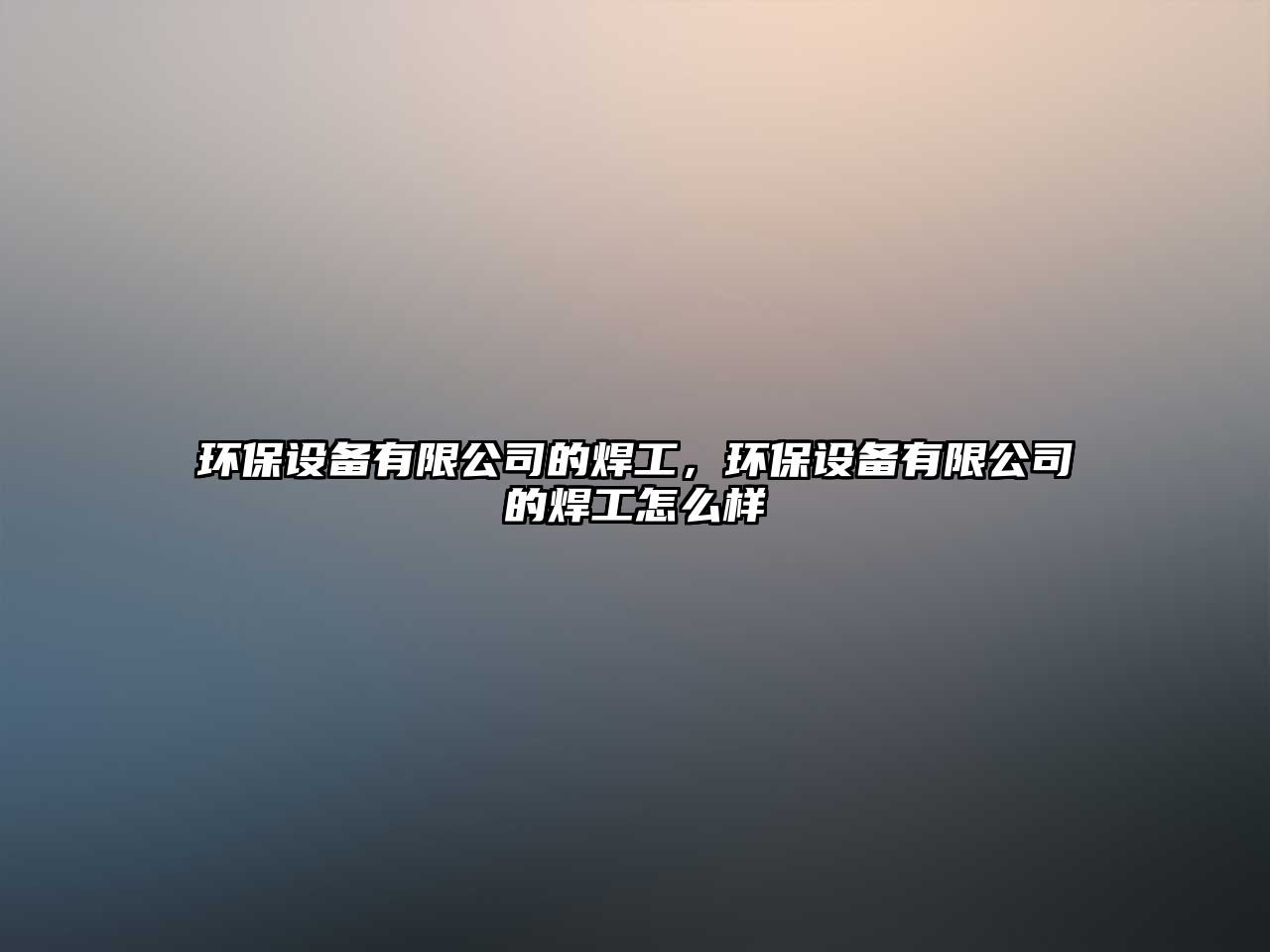 環(huán)保設(shè)備有限公司的焊工，環(huán)保設(shè)備有限公司的焊工怎么樣