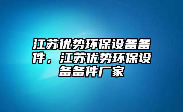 江蘇優(yōu)勢(shì)環(huán)保設(shè)備備件，江蘇優(yōu)勢(shì)環(huán)保設(shè)備備件廠家