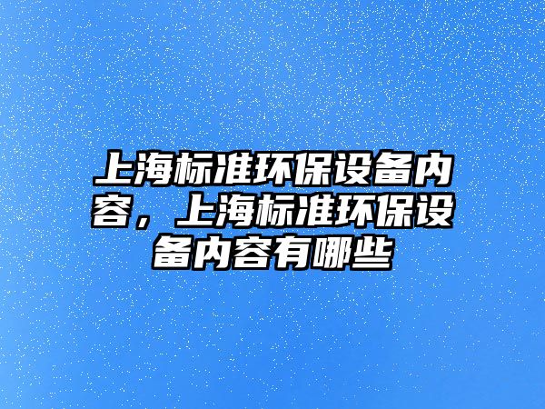 上海標(biāo)準(zhǔn)環(huán)保設(shè)備內(nèi)容，上海標(biāo)準(zhǔn)環(huán)保設(shè)備內(nèi)容有哪些