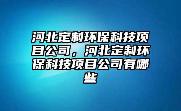 河北定制環(huán)?？萍柬椖抗荆颖倍ㄖ骗h(huán)?？萍柬椖抗居心男?/> 
									</a>
									<h4 class=