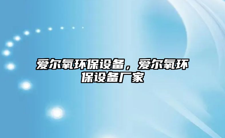 愛(ài)爾氧環(huán)保設(shè)備，愛(ài)爾氧環(huán)保設(shè)備廠家
