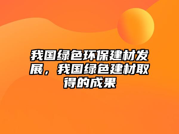 我國綠色環(huán)保建材發(fā)展，我國綠色建材取得的成果