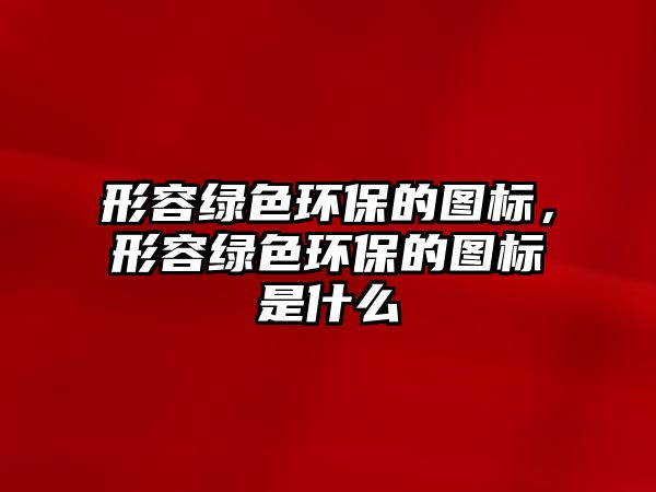 形容綠色環(huán)保的圖標，形容綠色環(huán)保的圖標是什么