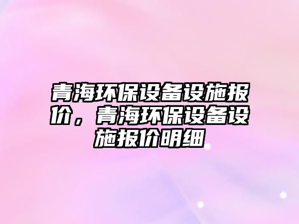 青海環(huán)保設(shè)備設(shè)施報(bào)價(jià)，青海環(huán)保設(shè)備設(shè)施報(bào)價(jià)明細(xì)