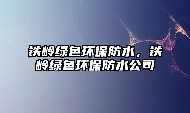 鐵嶺綠色環(huán)保防水，鐵嶺綠色環(huán)保防水公司