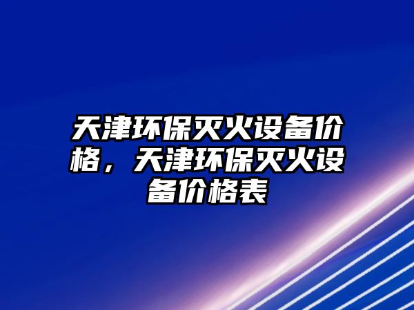 天津環(huán)保滅火設備價格，天津環(huán)保滅火設備價格表