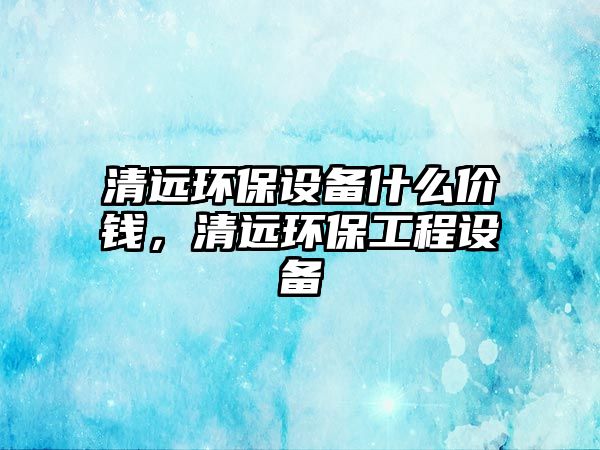 清遠環(huán)保設備什么價錢，清遠環(huán)保工程設備