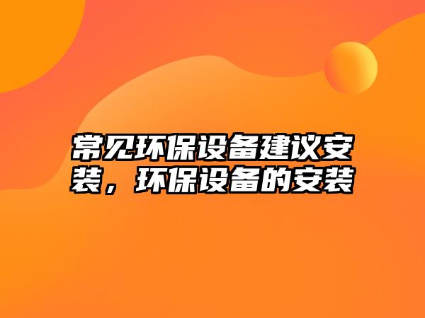 常見環(huán)保設備建議安裝，環(huán)保設備的安裝