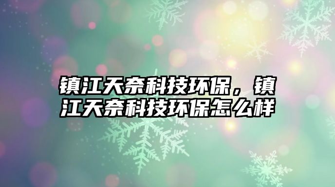 鎮(zhèn)江天奈科技環(huán)保，鎮(zhèn)江天奈科技環(huán)保怎么樣