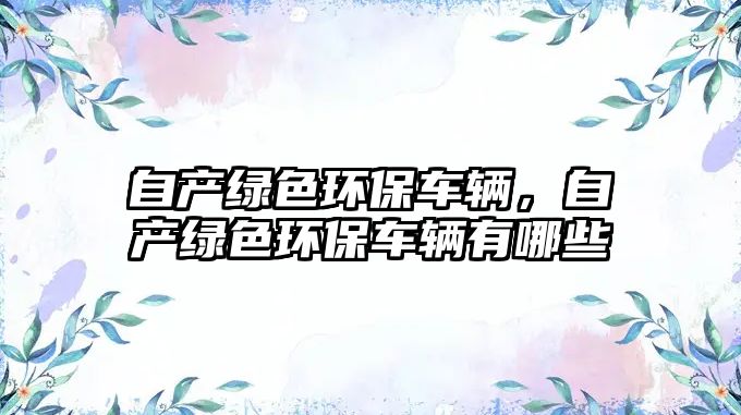 自產(chǎn)綠色環(huán)保車輛，自產(chǎn)綠色環(huán)保車輛有哪些