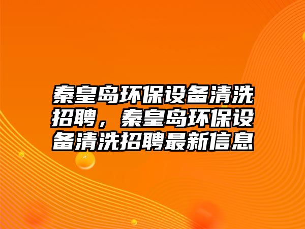 秦皇島環(huán)保設(shè)備清洗招聘，秦皇島環(huán)保設(shè)備清洗招聘最新信息