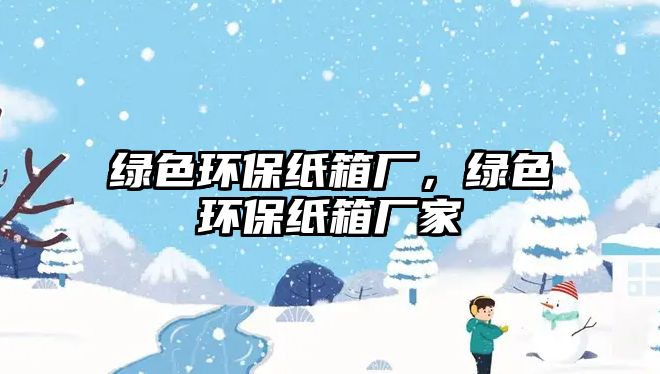 綠色環(huán)保紙箱廠，綠色環(huán)保紙箱廠家