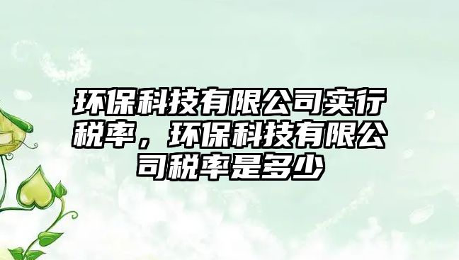 環(huán)?？萍加邢薰緦?shí)行稅率，環(huán)?？萍加邢薰径惵适嵌嗌?/> 
									</a>
									<h4 class=