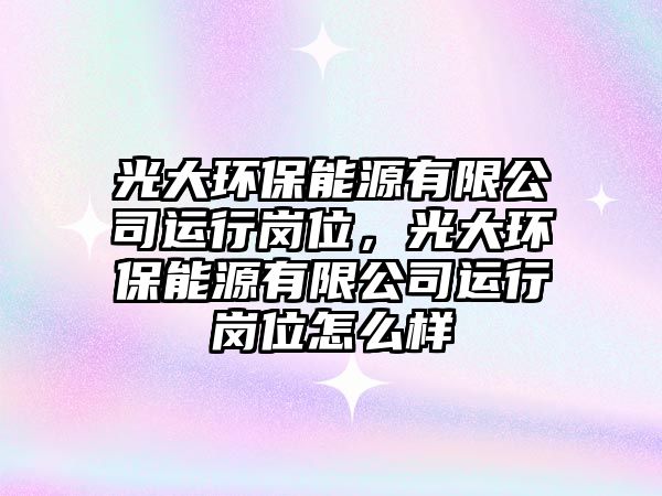 光大環(huán)保能源有限公司運(yùn)行崗位，光大環(huán)保能源有限公司運(yùn)行崗位怎么樣