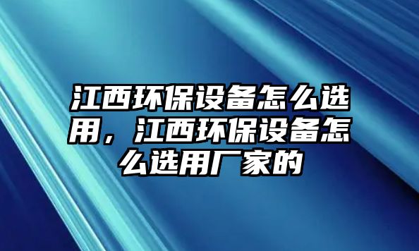 江西環(huán)保設(shè)備怎么選用，江西環(huán)保設(shè)備怎么選用廠家的