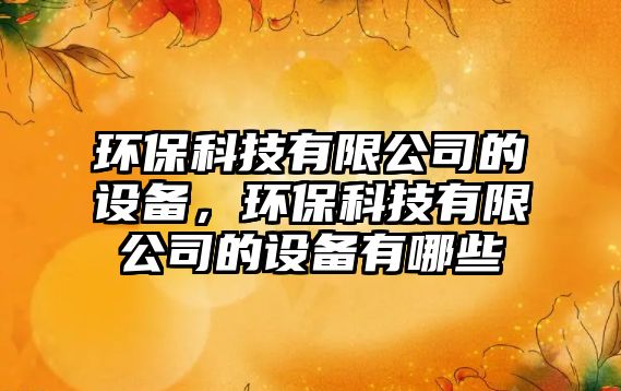 環(huán)?？萍加邢薰镜脑O備，環(huán)?？萍加邢薰镜脑O備有哪些
