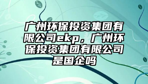 廣州環(huán)保投資集團(tuán)有限公司ekp，廣州環(huán)保投資集團(tuán)有限公司是國(guó)企嗎