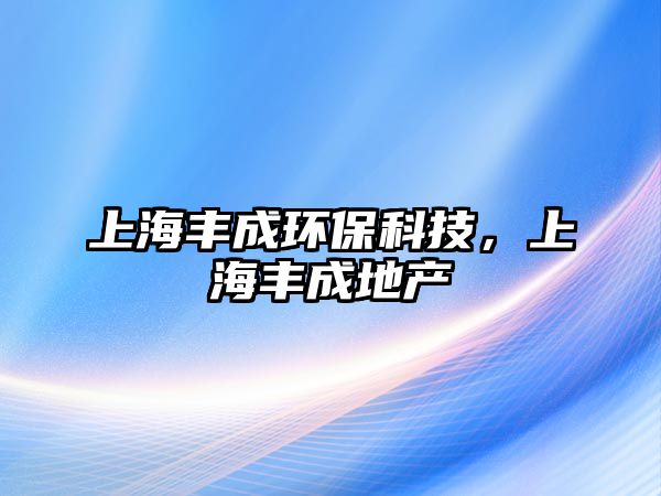 上海豐成環(huán)?？萍?，上海豐成地產(chǎn)
