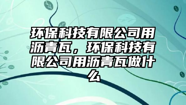 環(huán)?？萍加邢薰居脼r青瓦，環(huán)?？萍加邢薰居脼r青瓦做什么