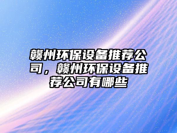 贛州環(huán)保設(shè)備推薦公司，贛州環(huán)保設(shè)備推薦公司有哪些