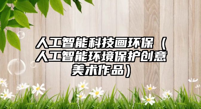 人工智能科技畫環(huán)保（人工智能環(huán)境保護創(chuàng)意美術作品）