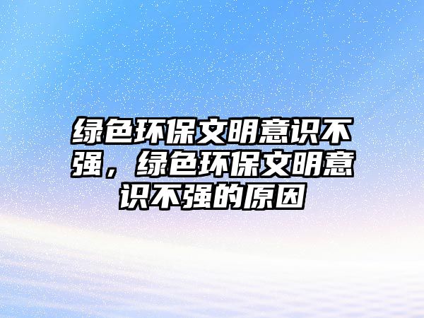 綠色環(huán)保文明意識(shí)不強(qiáng)，綠色環(huán)保文明意識(shí)不強(qiáng)的原因