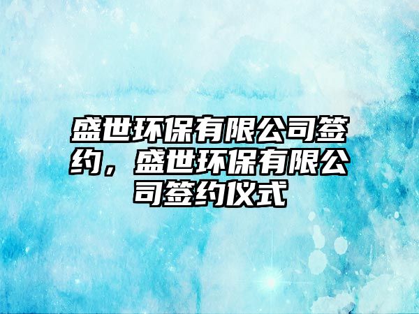 盛世環(huán)保有限公司簽約，盛世環(huán)保有限公司簽約儀式